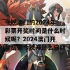 今晚澳门的2024年彩票开奖时间是什么时候呢？2024澳门开奖结果今晚开什么日期