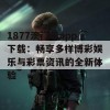 1877澳门彩app下载：畅享多样博彩娱乐与彩票资讯的全新体验