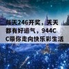 每天246开奖，天天都有好运气，944CC带你走向快乐彩生活！