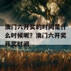 澳门六开奖的时间是什么时候呢？澳门六开奖开奖时间