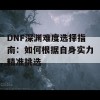 DNF深渊难度选择指南：如何根据自身实力精准挑选