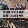 香港6合开奖结果 开奖结果2023年开奖结果，2023年开奖最新消息一网打尽！