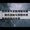 挑战关卡奖励领取攻略：提升技能与获取丰厚回报的技巧分享