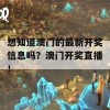 想知道澳门的最新开奖信息吗？澳门开奖直播！