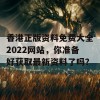 香港正版资料免费大全2022网站，你准备好获取最新资料了吗？