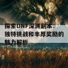 探索DNF深渊副本：独特挑战和丰厚奖励的魅力解析