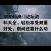 84995澳门论坛资料大全，轻松享受双重好处，别问还要什么动！