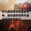 梦幻西游关卡设置全攻略：提升操作效率与通关成功率的技巧