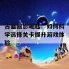 古墓丽影崛起：如何科学选择关卡提升游戏体验