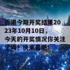 香港今期开奖结果2023年10月10日，今天的开奖情况你关注了吗？快来看吧！