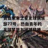 青岛未来之星足球俱乐部77号，热血青年的足球梦想与拼搏精神