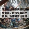 港澳台论坛超级资料下载安装，轻松获取超全资源，助你畅游论坛世界！