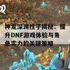 神龙深渊柱子揭秘：提升DNF游戏体验与角色实力的关键策略