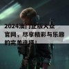 2024澳门正版大众官网，尽享精彩与乐趣的完美选择！