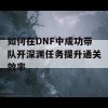 如何在DNF中成功带队开深渊任务提升通关效率