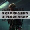 2024年澳门值得关注的免费资料合集推荐澳门免费资料精选大全2024年