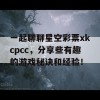 一起聊聊星空彩票xkcpcc，分享些有趣的游戏秘诀和经验！