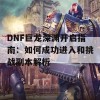 DNF巨龙深渊开启指南：如何成功进入和挑战副本解析