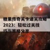 糖果传奇关卡通关攻略2023：轻松过关技巧与策略分享