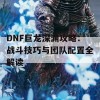 DNF巨龙深渊攻略：战斗技巧与团队配置全解读