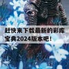 赶快来下载最新的彩库宝典2024版本吧！