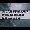 澳门六开彩网玄武版下载2023年最新开奖结果与玩法攻略