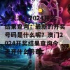 今天澳门2024开奖结果查询，最新的开奖号码是什么呢？澳门2024开奖结果查询今天开什么号码