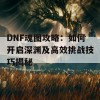 DNF魂图攻略：如何开启深渊及高效挑战技巧揭秘