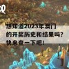 想知道2023年澳门的开奖历史和结果吗？快来查一下吧！