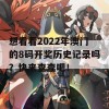 想看看2022年澳门的8码开奖历史记录吗？快来查查吧！