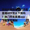 想知道最新的澳门开奖直播APP怎么下载吗？澳门开奖直播app下载安装最新