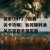 探索DNF2.9隐藏关卡攻略：如何顺利通关与获取丰厚奖励