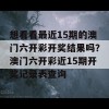 想看看最近15期的澳门六开彩开奖结果吗？澳门六开彩近15期开奖记录表查询