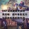 DNF深渊副本开启任务攻略：提升角色实力与获得丰厚奖励方法