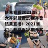 快来看看2021澳门六开彩最近15期开奖结果直播！2021澳门六开彩近15期开奖结果直播