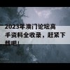 2023年澳门论坛高手资料全收录，赶紧下载吧！