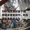 DNF加点模拟器下载教程及使用技巧，助你提升角色战斗力