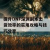 提升DNF深渊副本出货效率的实用攻略与技巧分享