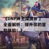 《DNF绅士深渊补丁全面解析：提升你的冒险体验！》