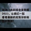 新澳门出彩综合走势图2023，让我们一起看看最新的走势分析和精彩数据！