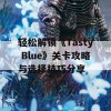 轻松解锁《Tasty Blue》关卡攻略与选择技巧分享