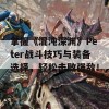 掌握《混沌深渊》Peter战斗技巧与装备选择，轻松击败强敌！