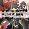 澳门六开彩资料免费分享，2023年最新资讯大放送！