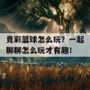 竞彩篮球怎么玩？一起聊聊怎么玩才有趣！