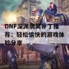 DNF深渊搞笑补丁推荐：轻松愉快的游戏体验分享