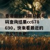 香港最近15期开奖号码查询结果cc678690，快来看最近的开奖信息吧！