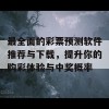 最全面的彩票预测软件推荐与下载，提升你的购彩体验与中奖概率