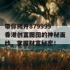 带你揭开879999香港创富图囹的神秘面纱，掌握财富秘密！