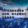 DNF深渊副本刷装备全攻略，新手必看技巧与准备事项