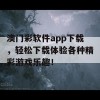 澳门彩软件app下载，轻松下载体验各种精彩游戏乐趣！